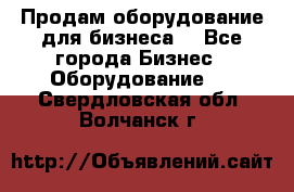 Продам оборудование для бизнеса  - Все города Бизнес » Оборудование   . Свердловская обл.,Волчанск г.